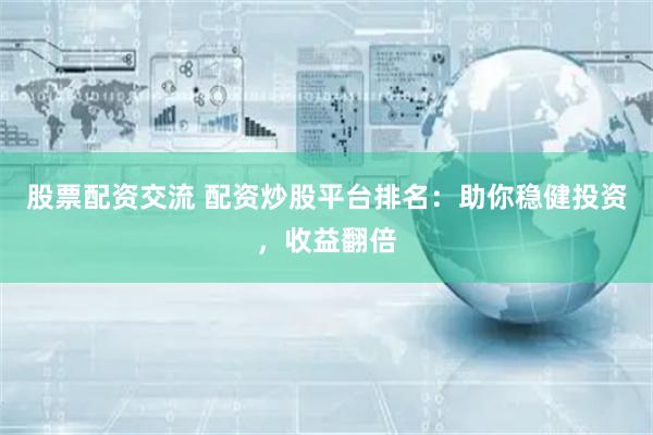 股票配资交流 配资炒股平台排名：助你稳健投资，收益翻倍