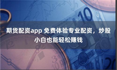 期货配资app 免费体验专业配资，炒股小白也能轻松赚钱