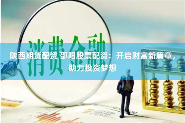 陕西期货配资 邵阳股票配资：开启财富新篇章，助力投资梦想