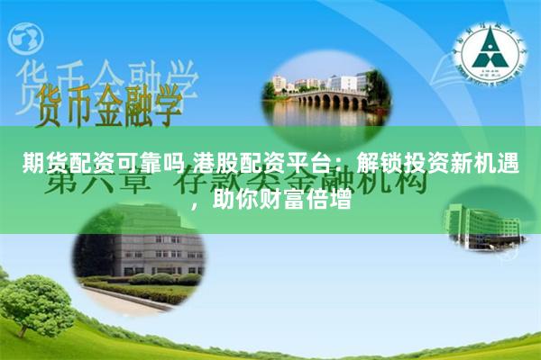 期货配资可靠吗 港股配资平台：解锁投资新机遇，助你财富倍增