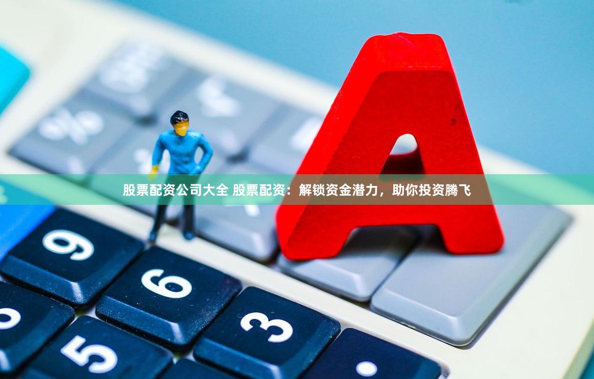 股票配资公司大全 股票配资：解锁资金潜力，助你投资腾飞