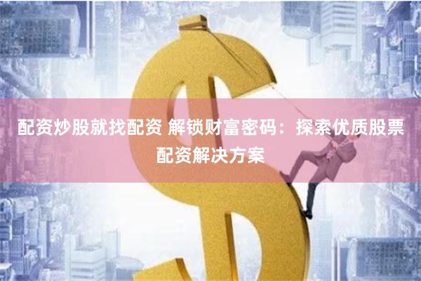 配资炒股就找配资 解锁财富密码：探索优质股票配资解决方案