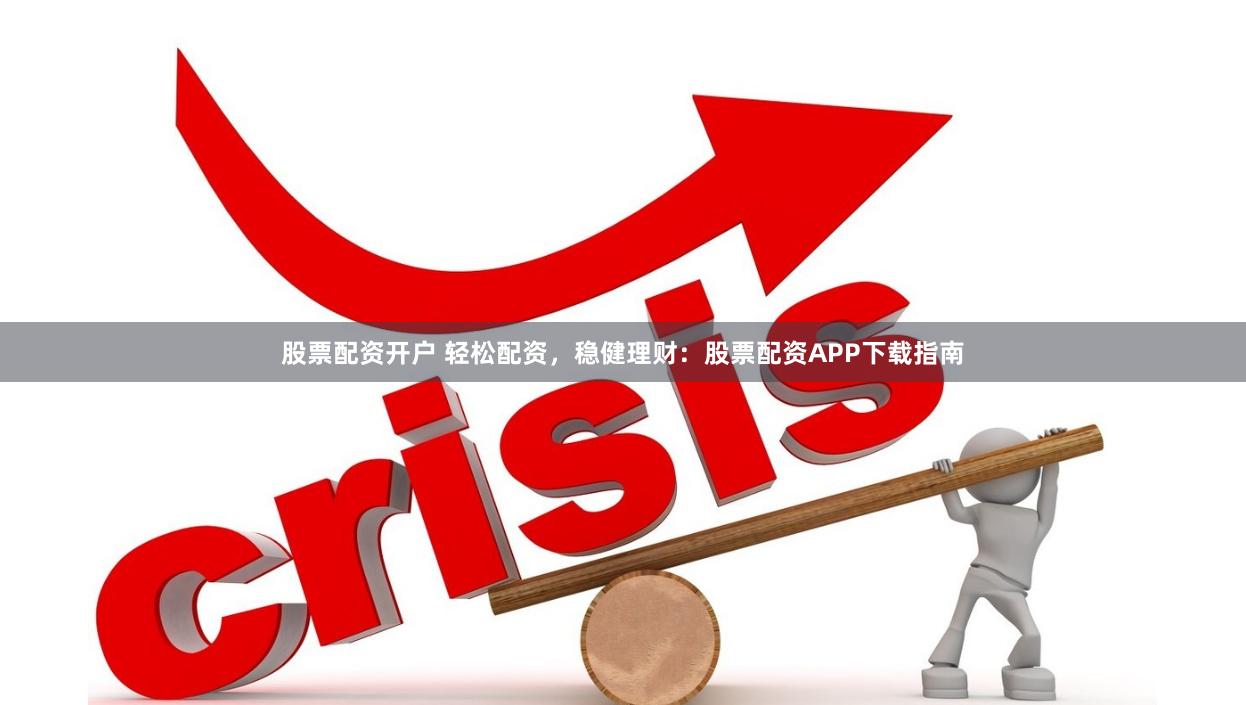 股票配资开户 轻松配资，稳健理财：股票配资APP下载指南