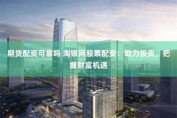 期货配资可靠吗 淘银网股票配资：助力投资，把握财富机遇