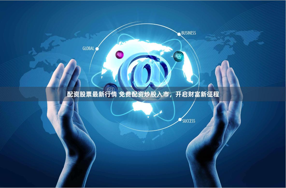 配资股票最新行情 免费配资炒股入市，开启财富新征程
