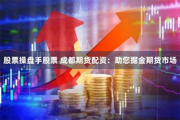 股票操盘手股票 成都期货配资：助您掘金期货市场