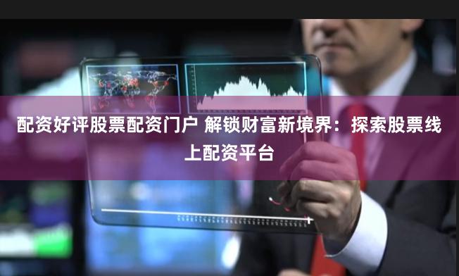 配资好评股票配资门户 解锁财富新境界:探索股票线上配资平台