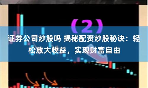 证券公司炒股吗 揭秘配资炒股秘诀:轻松放大收益,实现财富自由