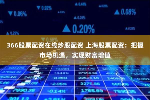 366股票配资在线炒股配资 上海股票配资：把握市场机遇，实现财富增值