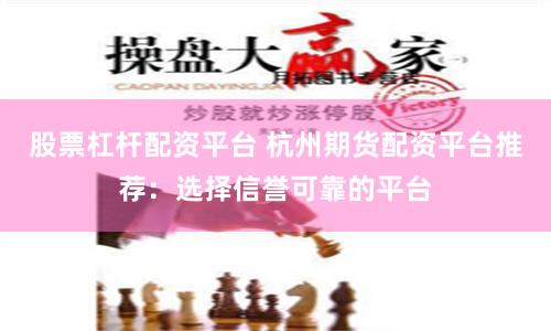 股票杠杆配资平台 杭州期货配资平台推荐：选择信誉可靠的平台