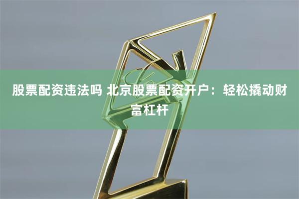 股票配资违法吗 北京股票配资开户:轻松撬动财富杠杆