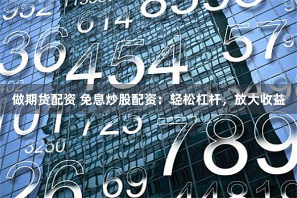 做期货配资 免息炒股配资:轻松杠杆,放大收益