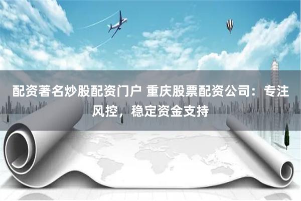 配资著名炒股配资门户 重庆股票配资公司:专注风控,稳定资金支持