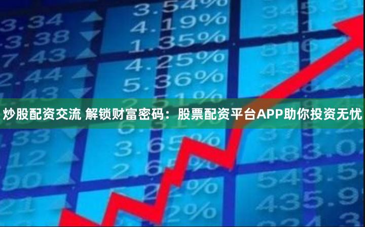 炒股配资交流 解锁财富密码：股票配资平台APP助你投资无忧