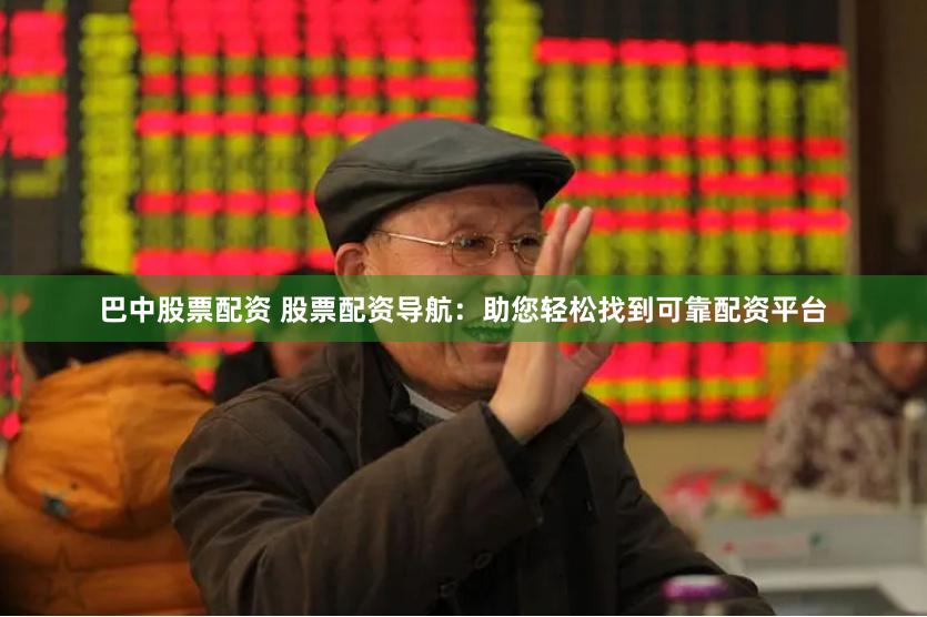 巴中股票配资 股票配资导航：助您轻松找到可靠配资平台