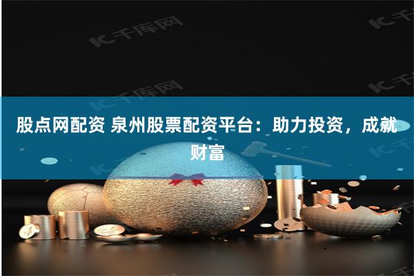 股点网配资 泉州股票配资平台：助力投资，成就财富