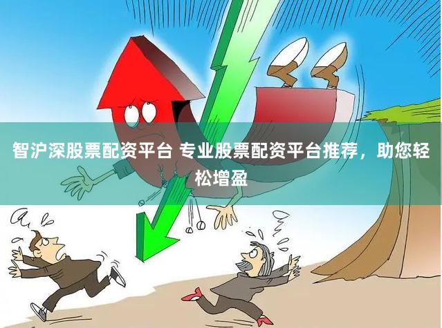 智沪深股票配资平台 专业股票配资平台推荐，助您轻松增盈