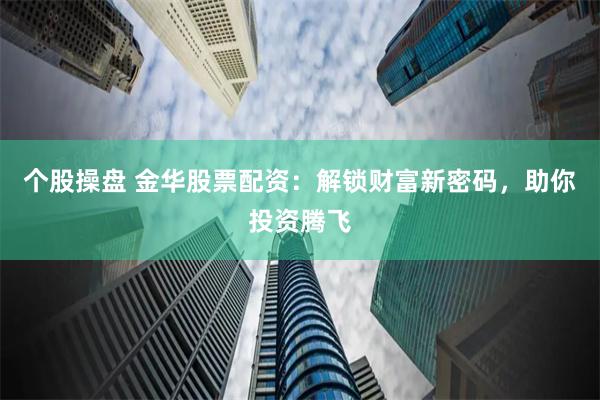 个股操盘 金华股票配资:解锁财富新密码,助你投资腾飞