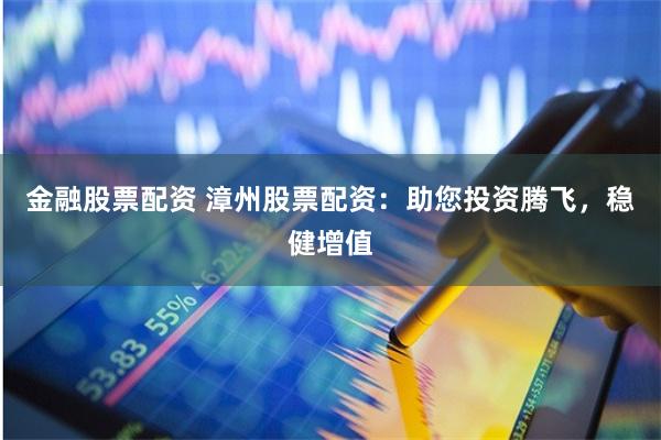 金融股票配资 漳州股票配资:助您投资腾飞,稳健增值