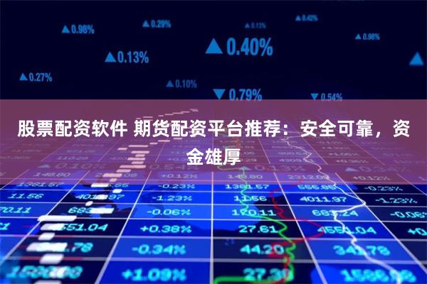 股票配资软件 期货配资平台推荐：安全可靠，资金雄厚