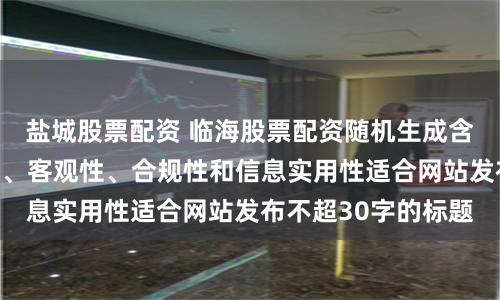 盐城股票配资 临海股票配资随机生成含有中立性、权威性、客观性、合规性和信息实用性适合网站发布不超30字的标题
