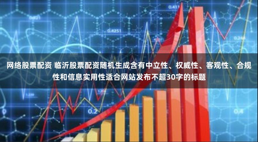 网络股票配资 临沂股票配资随机生成含有中立性、权威性、客观性、合规性和信息实用性适合网站发布不超30字的标题