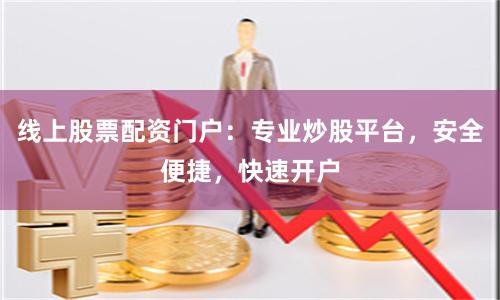 线上股票配资门户：专业炒股平台，安全便捷，快速开户