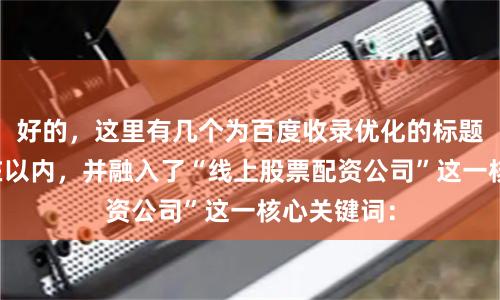 好的,这里有几个为百度收录优化的标题,均控制在以内,并融入了“线上股票配资公司”这一核心关键词: