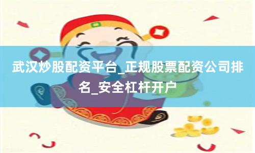 武汉炒股配资平台_正规股票配资公司排名_安全杠杆开户