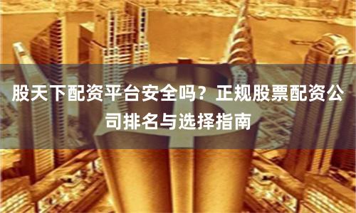 股天下配资平台安全吗？正规股票配资公司排名与选择指南