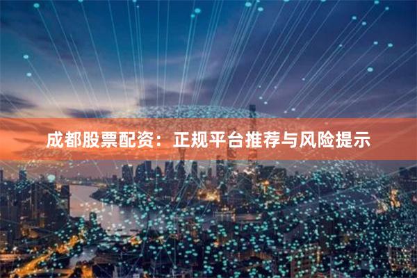 成都股票配资：正规平台推荐与风险提示