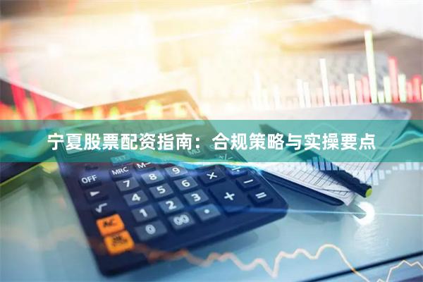 宁夏股票配资指南：合规策略与实操要点
