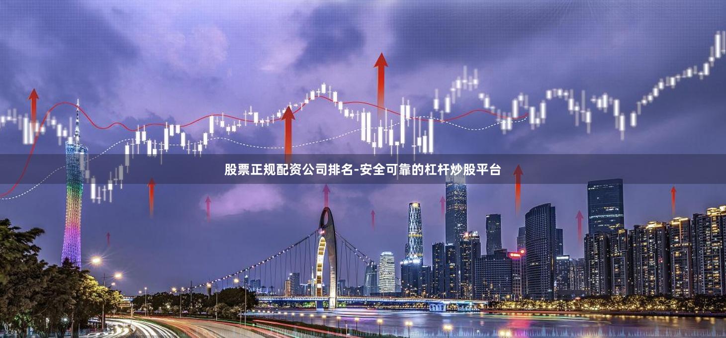 股票正规配资公司排名-安全可靠的杠杆炒股平台