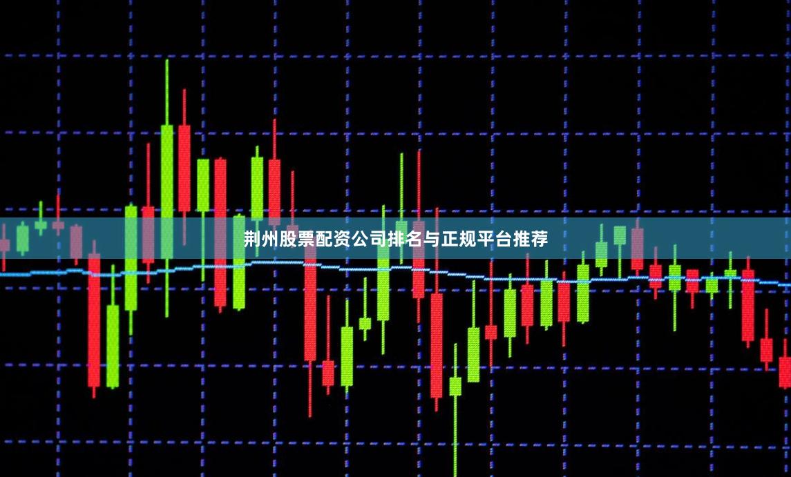 荆州股票配资公司排名与正规平台推荐