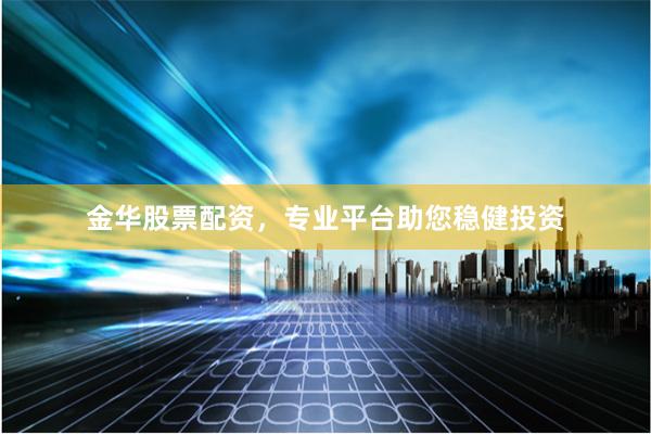金华股票配资，专业平台助您稳健投资