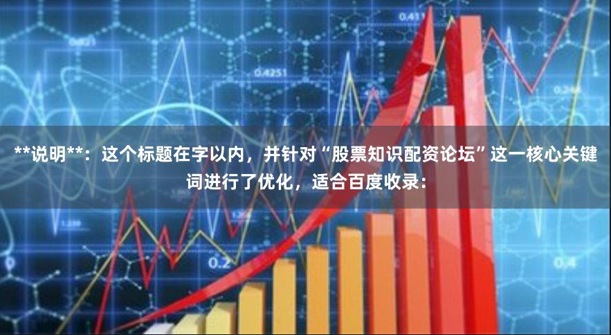 **说明**：这个标题在字以内，并针对“股票知识配资论坛”这一核心关键词进行了优化，适合百度收录：