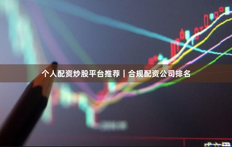 个人配资炒股平台推荐｜合规配资公司排名