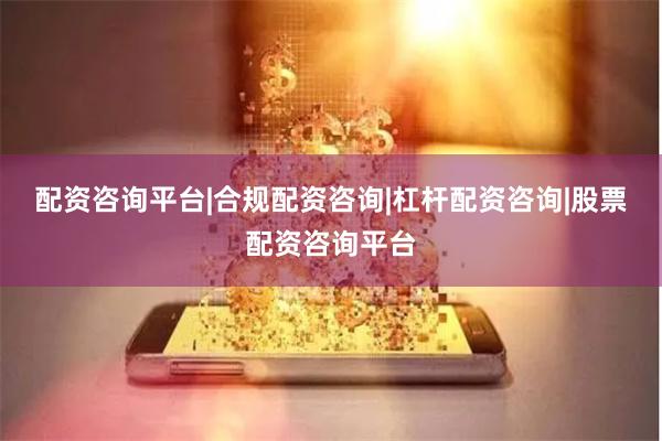 配资咨询平台|合规配资咨询|杠杆配资咨询|股票配资咨询平台