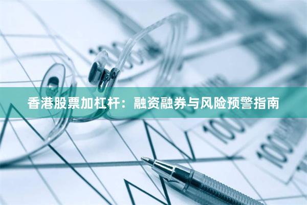 香港股票加杠杆：融资融券与风险预警指南