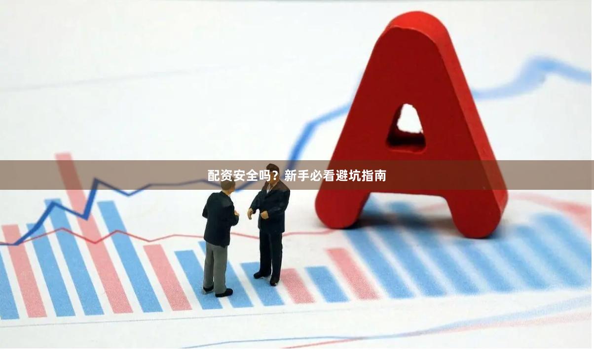 配资安全吗?新手必看避坑指南