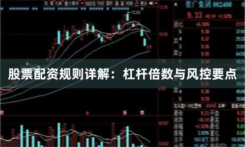 股票配资规则详解：杠杆倍数与风控要点