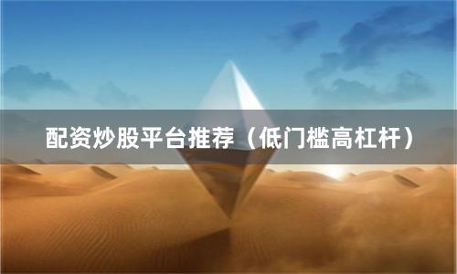 配资炒股平台推荐(低门槛高杠杆)