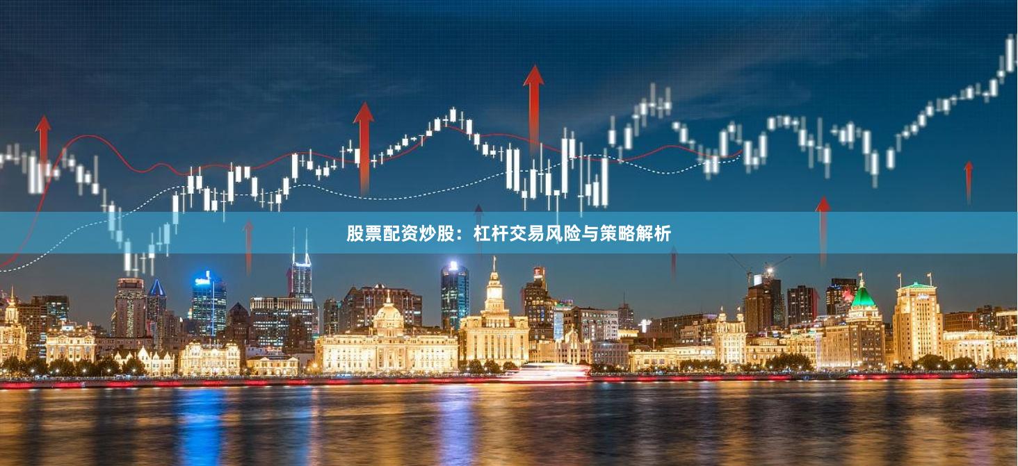 股票配资炒股：杠杆交易风险与策略解析