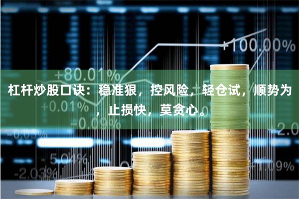 杠杆炒股口诀：稳准狠，控风险，轻仓试，顺势为，止损快，莫贪心。