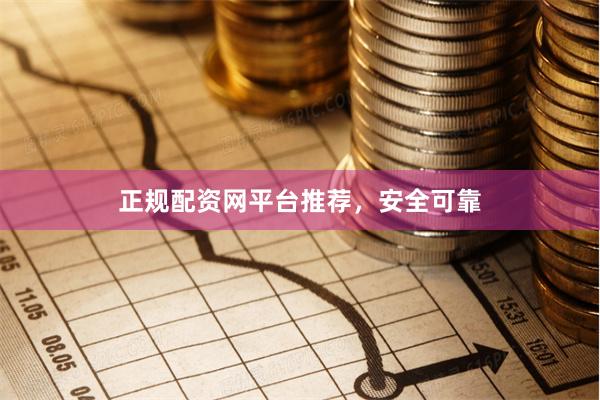 正规配资网平台推荐，安全可靠