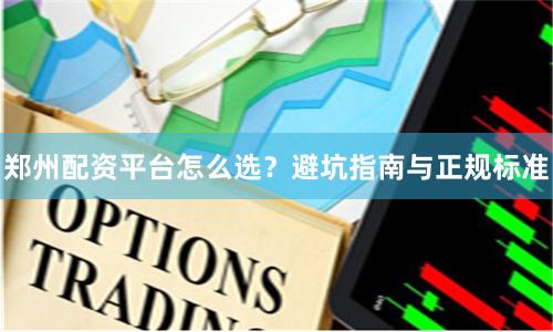 郑州配资平台怎么选？避坑指南与正规标准