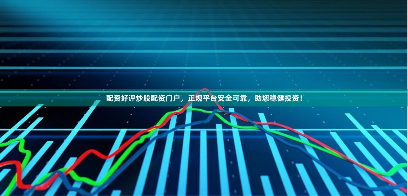 配资好评炒股配资门户,正规平台安全可靠,助您稳健投资!