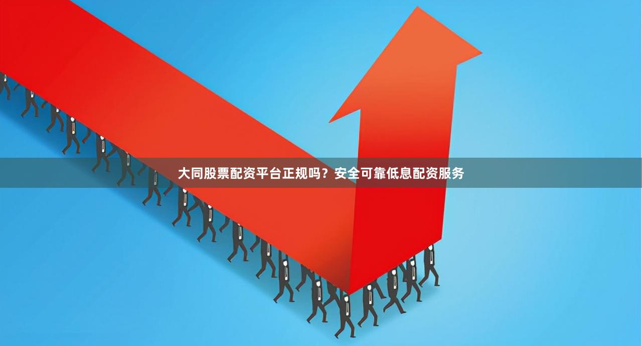 大同股票配资平台正规吗？安全可靠低息配资服务