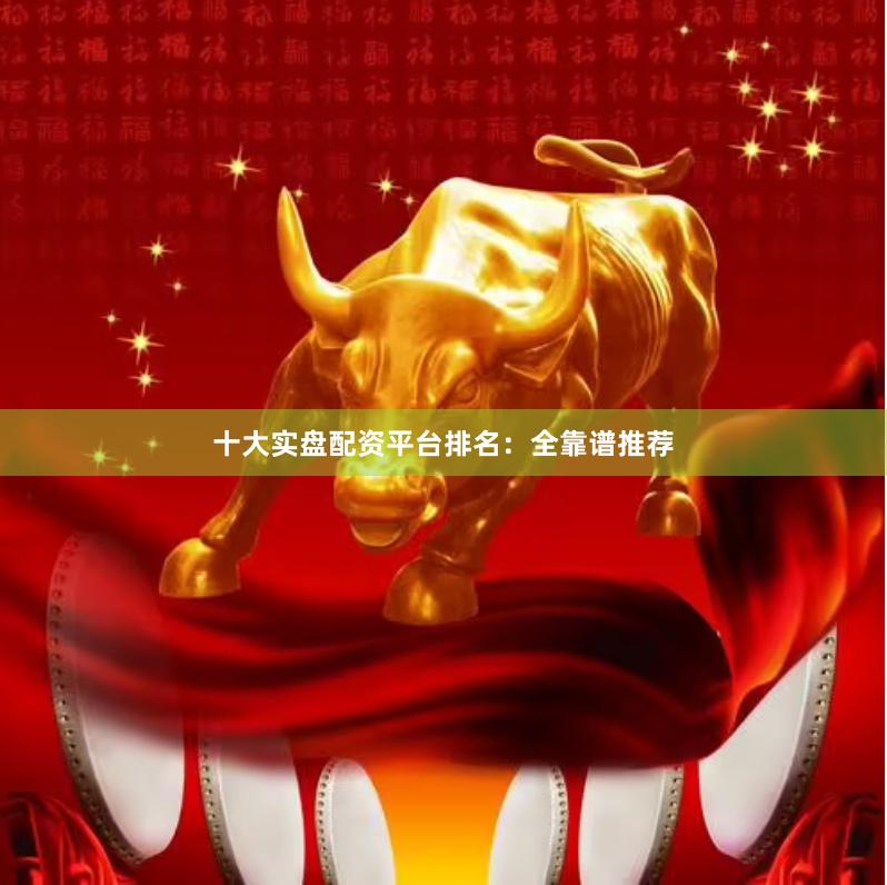 十大实盘配资平台排名：全靠谱推荐