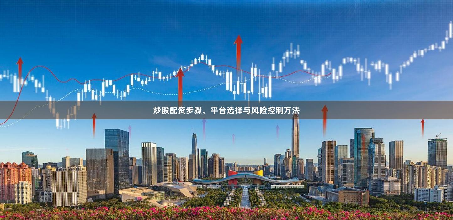 炒股配资步骤、平台选择与风险控制方法